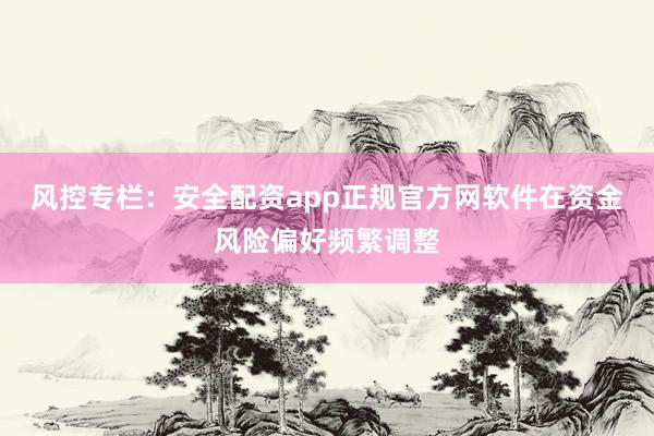 风控专栏：安全配资app正规官方网软件在资金风险偏好频繁调整