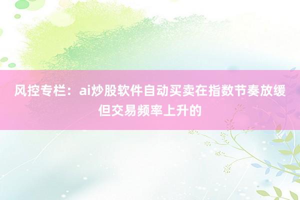 风控专栏：ai炒股软件自动买卖在指数节奏放缓但交易频率上升的