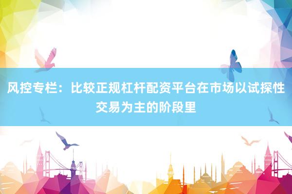 风控专栏：比较正规杠杆配资平台在市场以试探性交易为主的阶段里
