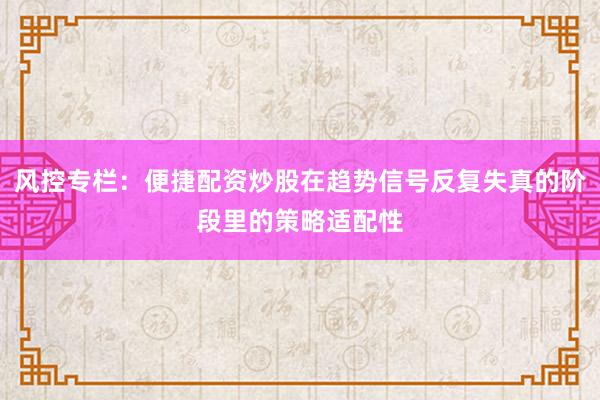 风控专栏：便捷配资炒股在趋势信号反复失真的阶段里的策略适配性