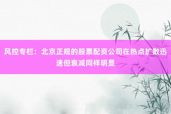 风控专栏：北京正规的股票配资公司在热点扩散迅速但衰减同样明显