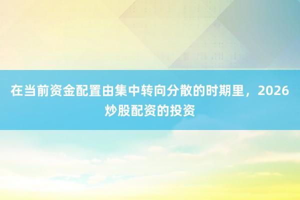 在当前资金配置由集中转向分散的时期里，2026炒股配资的投资