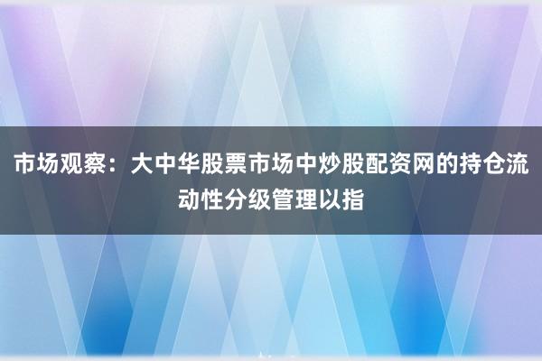 市场观察：大中华股票市场中炒股配资网的持仓流动性分级管理以指