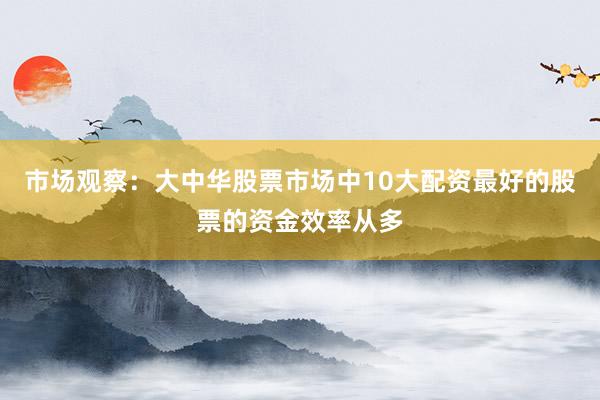 市场观察：大中华股票市场中10大配资最好的股票的资金效率从多