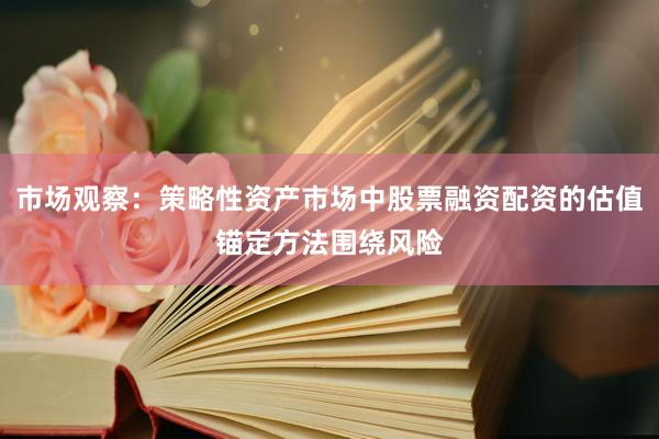市场观察：策略性资产市场中股票融资配资的估值锚定方法围绕风险