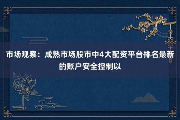 市场观察：成熟市场股市中4大配资平台排名最新的账户安全控制以