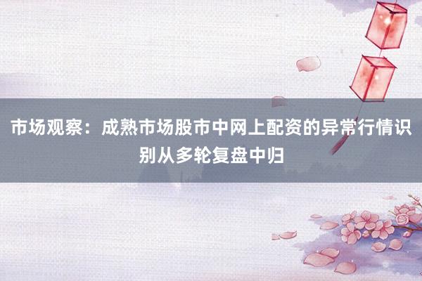 市场观察：成熟市场股市中网上配资的异常行情识别从多轮复盘中归