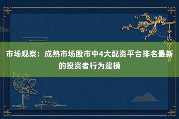 市场观察：成熟市场股市中4大配资平台排名最新的投资者行为建模