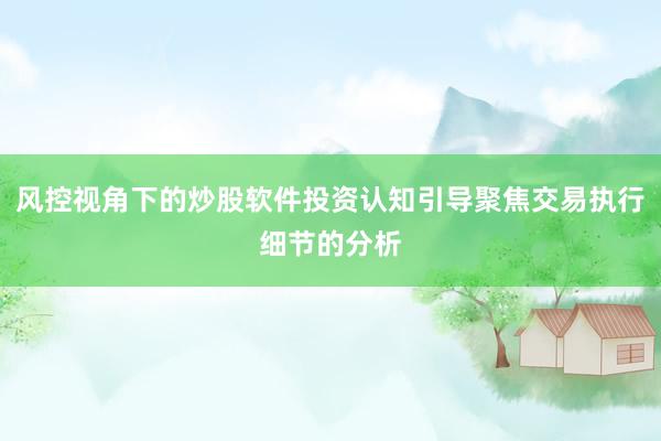 风控视角下的炒股软件投资认知引导聚焦交易执行细节的分析