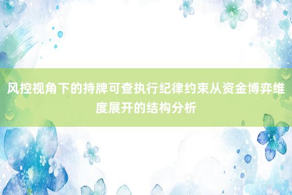 风控视角下的持牌可查执行纪律约束从资金博弈维度展开的结构分析