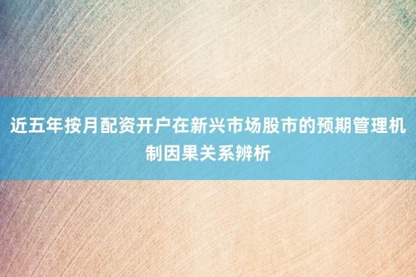 近五年按月配资开户在新兴市场股市的预期管理机制因果关系辨析