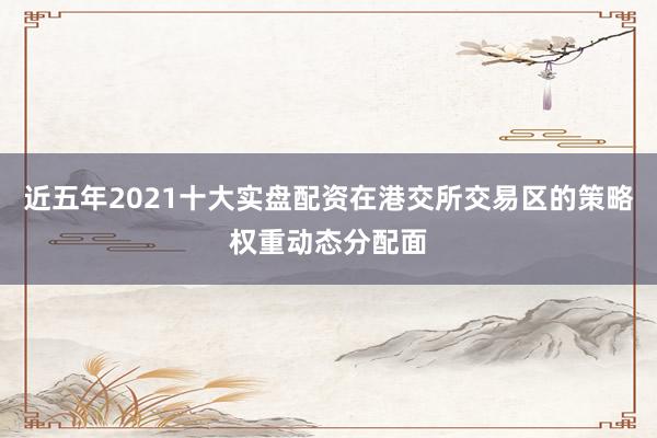 近五年2021十大实盘配资在港交所交易区的策略权重动态分配面