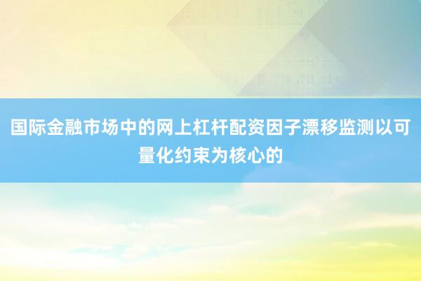 国际金融市场中的网上杠杆配资因子漂移监测以可量化约束为核心的