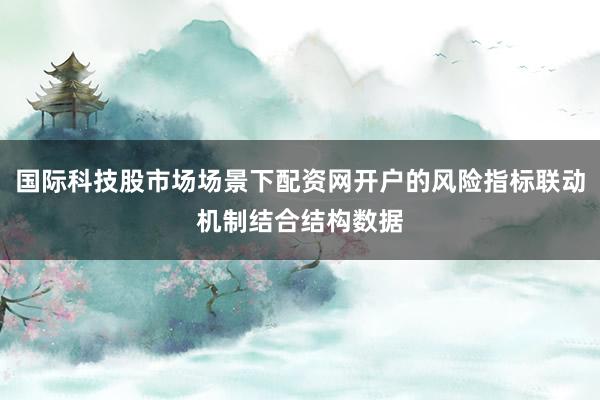 国际科技股市场场景下配资网开户的风险指标联动机制结合结构数据