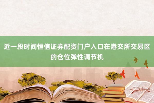 近一段时间恒信证券配资门户入口在港交所交易区的仓位弹性调节机