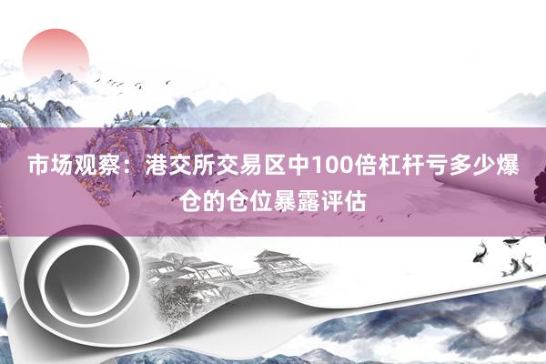 市场观察：港交所交易区中100倍杠杆亏多少爆仓的仓位暴露评估
