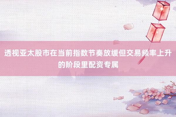 透视亚太股市在当前指数节奏放缓但交易频率上升的阶段里配资专属