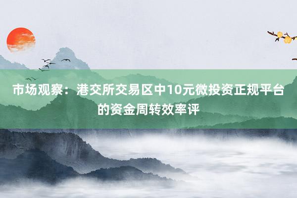 市场观察：港交所交易区中10元微投资正规平台的资金周转效率评