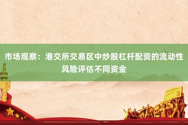 市场观察：港交所交易区中炒股杠杆配资的流动性风险评估不同资金