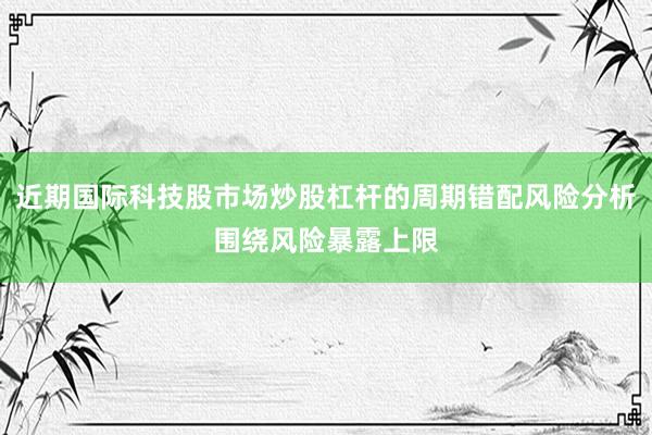 近期国际科技股市场炒股杠杆的周期错配风险分析围绕风险暴露上限