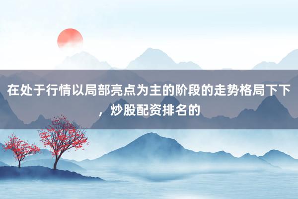 在处于行情以局部亮点为主的阶段的走势格局下下，炒股配资排名的