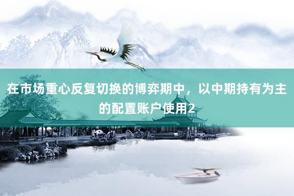 在市场重心反复切换的博弈期中，以中期持有为主的配置账户使用2