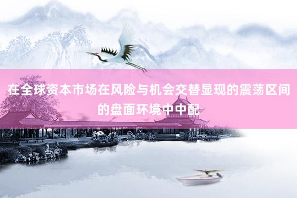 在全球资本市场在风险与机会交替显现的震荡区间的盘面环境中中配