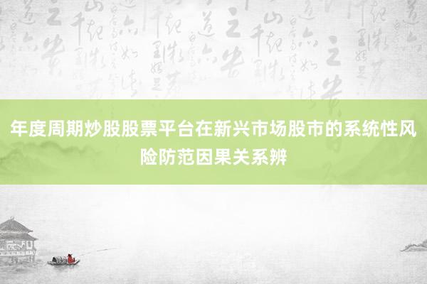 年度周期炒股股票平台在新兴市场股市的系统性风险防范因果关系辨
