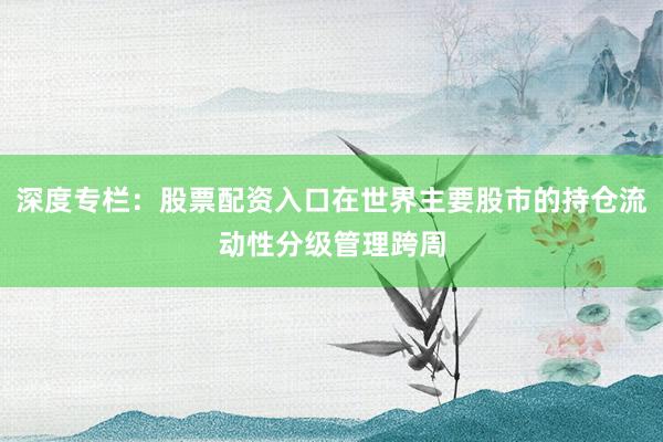 深度专栏：股票配资入口在世界主要股市的持仓流动性分级管理跨周