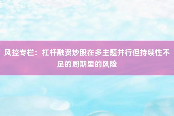 风控专栏：杠杆融资炒股在多主题并行但持续性不足的周期里的风险