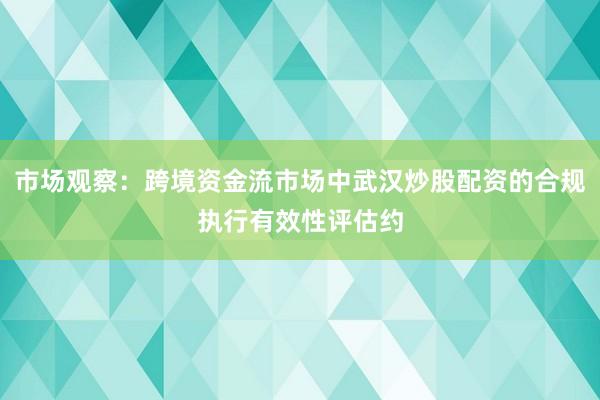 市场观察：跨境资金流市场中武汉炒股配资的合规执行有效性评估约