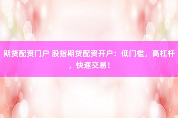 期货配资门户 股指期货配资开户：低门槛，高杠杆，快速交易！