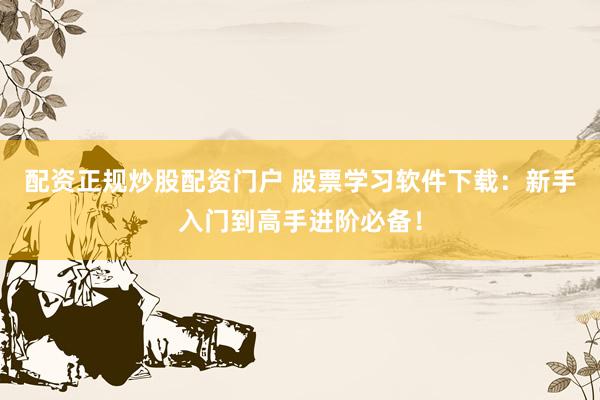 配资正规炒股配资门户 股票学习软件下载：新手入门到高手进阶必备！