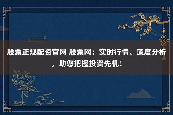 股票正规配资官网 股票网：实时行情、深度分析，助您把握投资先机！