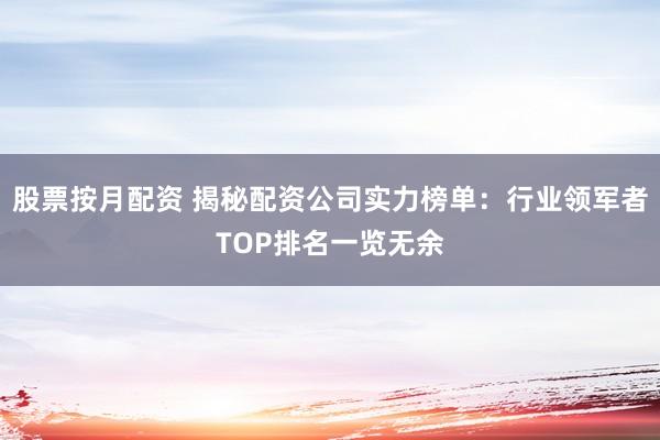 股票按月配资 揭秘配资公司实力榜单：行业领军者TOP排名一览无余