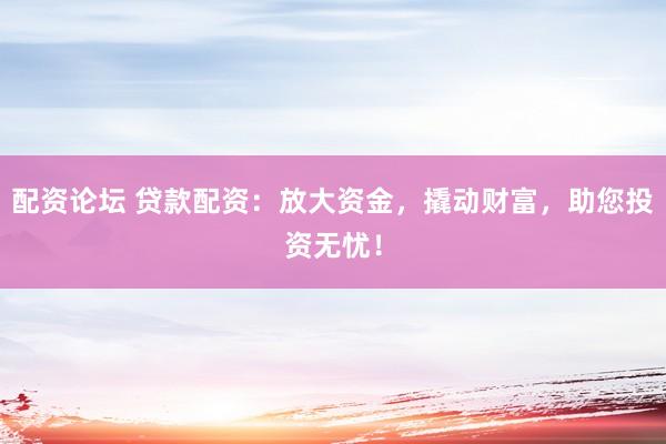 配资论坛 贷款配资：放大资金，撬动财富，助您投资无忧！