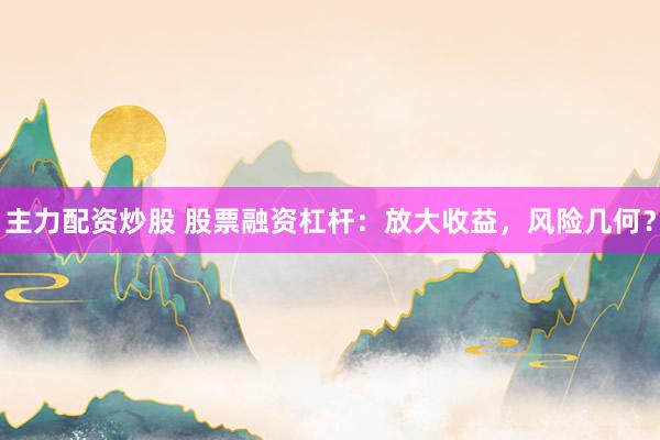 主力配资炒股 股票融资杠杆：放大收益，风险几何？