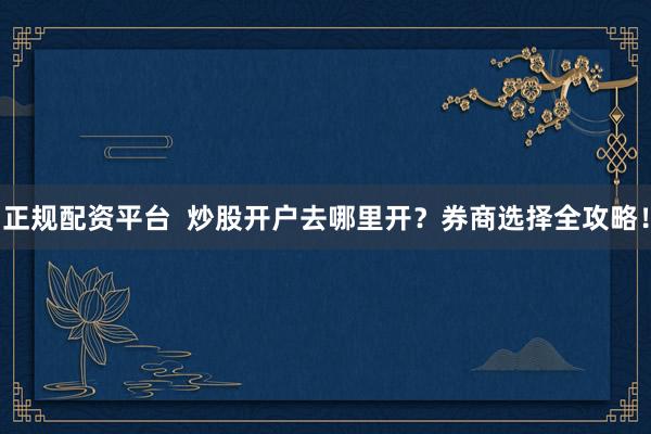 正规配资平台  炒股开户去哪里开？券商选择全攻略！