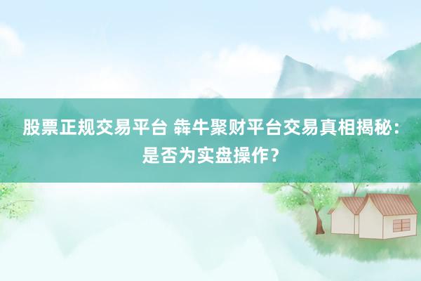 股票正规交易平台 犇牛聚财平台交易真相揭秘：是否为实盘操作？