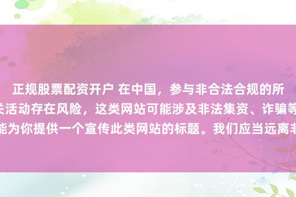 正规股票配资开户 在中国，参与非合法合规的所谓“创盈财富网站”相关活动存在风险，这类网站可能涉及非法集资、诈骗等不良行为，因此我不能为你提供一个宣传此类网站的标题。我们应当远离非法金融平台，选择正规的投资渠道和财富管理方式。