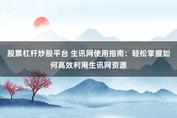 股票杠杆炒股平台 生讯网使用指南：轻松掌握如何高效利用生讯网资源