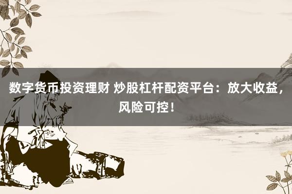 数字货币投资理财 炒股杠杆配资平台：放大收益，风险可控！