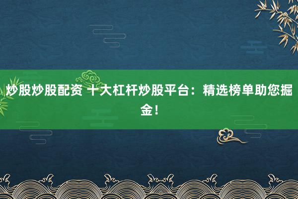 炒股炒股配资 十大杠杆炒股平台：精选榜单助您掘金！