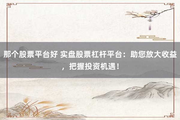 那个股票平台好 实盘股票杠杆平台：助您放大收益，把握投资机遇！