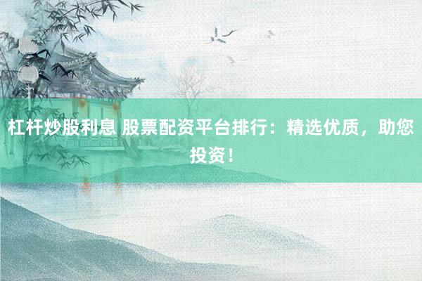 杠杆炒股利息 股票配资平台排行：精选优质，助您投资！