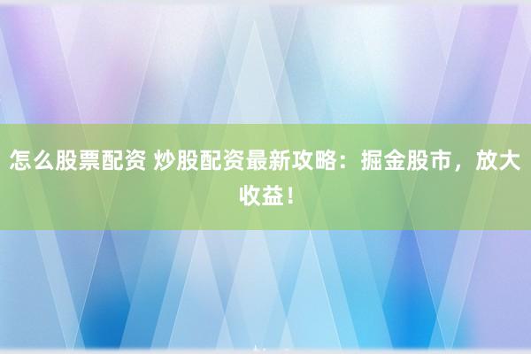 怎么股票配资 炒股配资最新攻略：掘金股市，放大收益！