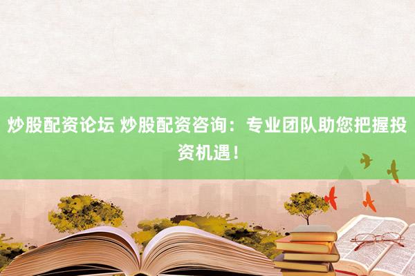 炒股配资论坛 炒股配资咨询：专业团队助您把握投资机遇！