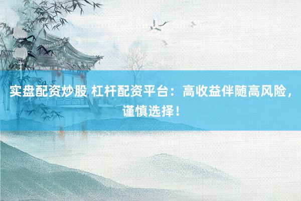实盘配资炒股 杠杆配资平台：高收益伴随高风险，谨慎选择！