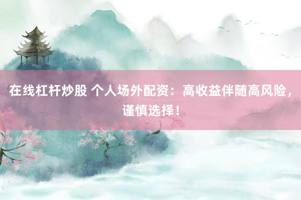 在线杠杆炒股 个人场外配资：高收益伴随高风险，谨慎选择！