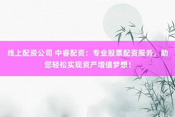 线上配资公司 中睿配资：专业股票配资服务，助您轻松实现资产增值梦想！
